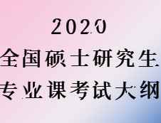 2020考研：全国硕士研究生考试专业课大纲汇总