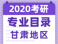 【研线网汇总】甘肃地区各大院校2020年硕士研究生招生专业目录