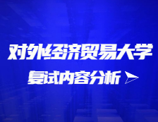 2021考研复试：对外经济贸易大学复试时间、复试费用、复试差额比等复试相关内容分析