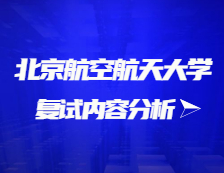 2021考研复试：北京航空航天大学复试时间、复试费用、复试差额比等复试相关内容分析