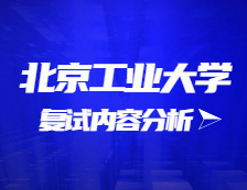 2021考研复试：北京工业大学复试时间、复试费用、复试差额比等复试相关内容分析