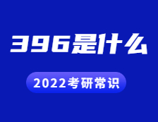 2022考研常识：396是什么？考什么？396命题有哪些变化？