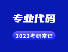 2022考研常识：带你了解考研专业代码的用处！