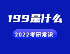 2022考研常识：人们常说的199是什么？