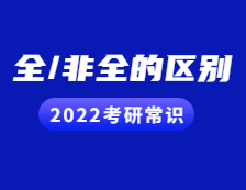 2022考研常识：考研小白看过来！全日制与非全日制的区别都在这！