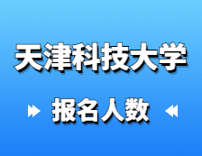 2021考研报名人数：天津科技大学研究生招生预报名人数再创新高，较去年增长27%！