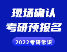 2022考研常识： 考研预报名是什么？现场确认是什么？