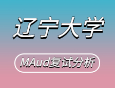 2021MAud复试：辽宁大学审计硕士复试科目、复试内容、复试差额比等复试相关内容分析