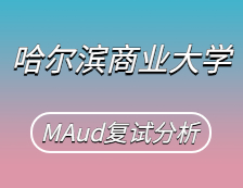 2021MAud复试：哈尔滨商业大学审计硕士复试科目、复试内容、复试差额比等复试相关内容分析