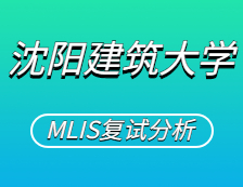 2021MLIS复试：沈阳建筑大学图书情报硕士复试科目、复试内容、复试差额比等复试相关内容分析