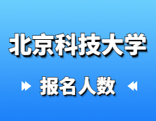 2021考研报名人数：北京科技大学硕士研究生报考人数已公布，统考报名人数达1万+！