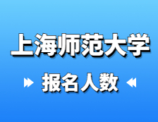 2021考研报名人数：上海师范大学2021年硕士研究生招生考试报考人数统计