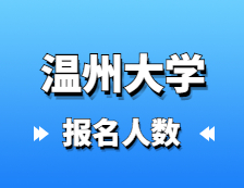 2021考研报名人数：温州大学2021年硕士研究生报考人数再创新高，较去年增长50.1%！