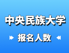 2021考研报名人数：中央民族大学2021年硕士研究生报考人数再创新高，较去年增长31%！