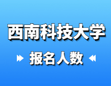 2021考研报名人数：西南科技大学2021年硕士研究生报考人数再创新高，较去年增加27%！