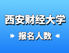 2021考研报名人数：西安财经大学2021年硕士研究生报考人数再创新高，较去年增长12.4%！