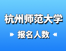 2021考研报名人数：杭州师范大学2021年硕士研究生报考人数再创新高，比上年增长31.8%！