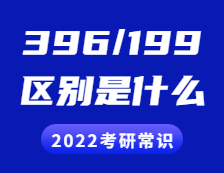 2022考研常识：396和199考研的区别是什么？具体体现在哪些方面？