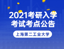 2021考研院校公告：2021年上海市硕士研究生招生考试上海第二工业大学考点(考区2上海立信会计金融学院)公告