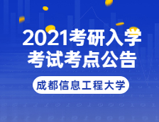 2021考研院校公告：2021年全国硕士研究生招生考试成都信息工程大学考点考试公告