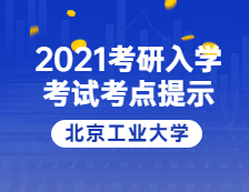 2021考研院校公告：2021年全国硕士研究生招生考试北京工业大学考点温馨提示