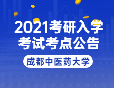 2021考研院校公告：2021年全国硕士研究生招生考试成都中医药大学考点公告