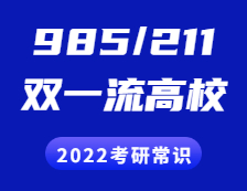 2022考研常识：“985”、“211”院校都有哪些？“双一流”是什么？有哪些高校？