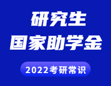 2022考研常识：研究生奖助政策之国家助学金