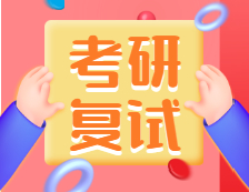 2021考研复试：考研复试考什么？什么流程？需要注意什么？