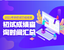 2021考研初试成绩：各省市2021年全国硕士研究生招生考试初试成绩查询时间汇总（附各院校成绩查询具体时间）