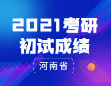 2021考研初试成绩：河南省2021年全国硕士研究生招生考试报名信息网上确认公告