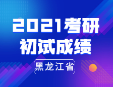 2021考研初试成绩：黑龙江省2021年全国硕士研究生招生考试即将开考