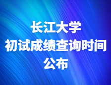 2021考研初试成绩：长江大学关于2021年研考成绩公布及复查工作的通知