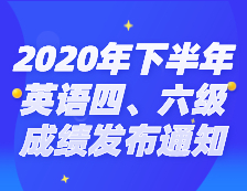 2020年下半年全国大学英语四、六级考试成绩发布通知