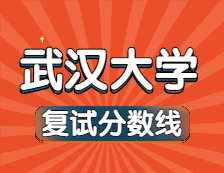 2021考研34所自主划线院校分数线：武汉大学复试分数线_复试时间_国家线公布！！