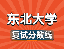 2021考研34所自主划线院校分数线：东北大学复试分数线_复试时间_国家线公布！！