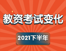 2021下半年教师资格考试大变化！