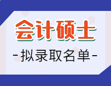 2021会计硕士拟录取名单汇总：2021考研全国会计专硕招生院校拟录取名单汇总